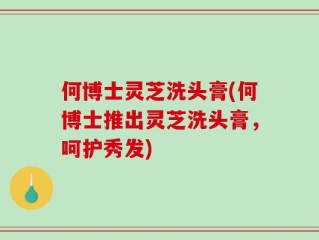 何博士灵芝洗头膏(何博士推出灵芝洗头膏，呵护秀发)
