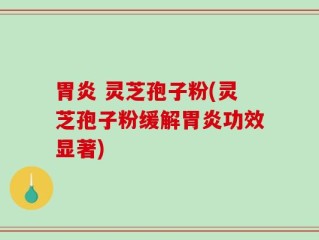 胃炎 灵芝孢子粉(灵芝孢子粉缓解胃炎功效显著)