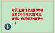 煮灵芝用什么糖好喝呢图片(如何煮灵芝才更好喝？选用哪种糖更佳。)