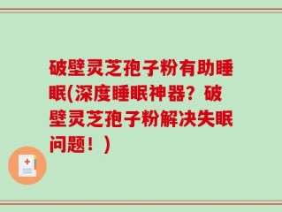 破壁灵芝孢子粉有助睡眠(深度睡眠神器？破壁灵芝孢子粉解决失眠问题！)