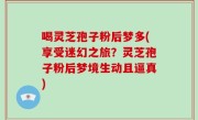 喝灵芝孢子粉后梦多(享受迷幻之旅？灵芝孢子粉后梦境生动且逼真)