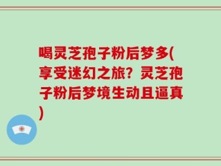 喝灵芝孢子粉后梦多(享受迷幻之旅？灵芝孢子粉后梦境生动且逼真)