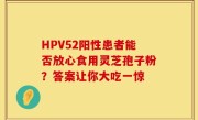 HPV52阳性患者能否放心食用灵芝孢子粉？答案让你大吃一惊