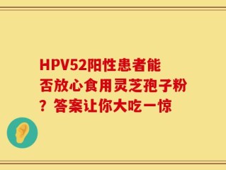 HPV52阳性患者能否放心食用灵芝孢子粉？答案让你大吃一惊