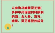 人参海马鹿茸灵芝酒(多种中药保健材料酿制的酒，含人参、海马、鹿茸、灵芝等营养成分)