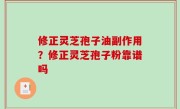 修正灵芝孢子油副作用？修正灵芝孢子粉靠谱吗