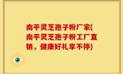 南平灵芝孢子粉厂家(南平灵芝孢子粉工厂直销，健康好礼享不停)