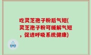 吃灵芝孢子粉后气短(灵芝孢子粉可缓解气短，促进呼吸系统健康)