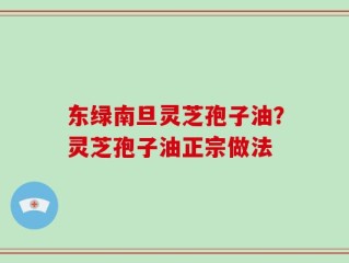 东绿南旦灵芝孢子油？灵芝孢子油正宗做法