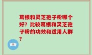 葛根和灵芝孢子粉哪个好？比较葛根和灵芝孢子粉的功效和适用人群？