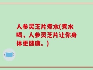 人参灵芝片煮水(煮水喝，人参灵芝片让你身体更健康。)