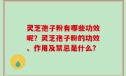 灵芝孢子粉有哪些功效呢？灵芝孢子粉的功效、作用及禁忌是什么？