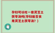 孕妇可以吃一些灵芝土茯苓汤吗(孕妇能否食用灵芝土茯苓汤？)