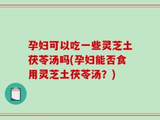 孕妇可以吃一些灵芝土茯苓汤吗(孕妇能否食用灵芝土茯苓汤？)