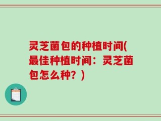 灵芝菌包的种植时间(最佳种植时间：灵芝菌包怎么种？)