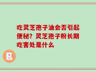 吃灵芝孢子油会否引起便秘？灵芝孢子粉长期吃害处是什么