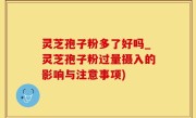 灵芝孢子粉多了好吗_灵芝孢子粉过量摄入的影响与注意事项)