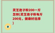 灵芝孢子粉200一斤怎样(灵芝孢子粉每斤200元，健康好选择)