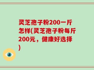 灵芝孢子粉200一斤怎样(灵芝孢子粉每斤200元，健康好选择)