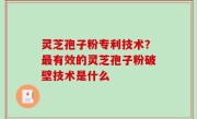 灵芝孢子粉专利技术？最有效的灵芝孢子粉破壁技术是什么
