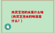 肉灵芝泡的水是什么味(肉灵芝泡水的味道是什么？)