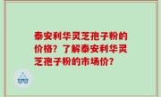 泰安利华灵芝孢子粉的价格？了解泰安利华灵芝孢子粉的市场价？