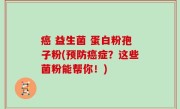 癌 益生菌 蛋白粉孢子粉(预防癌症？这些菌粉能帮你！)