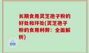 长期食用灵芝孢子粉的好处和坏处(灵芝孢子粉的食用利弊：全面解析)