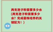 两克孢子粉需要多少水(两克孢子粉需要多少水？完成菌株培养的关键配方！)