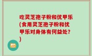 吃灵芝孢子粉和优甲乐(食用灵芝孢子粉和优甲乐对身体有何益处？)