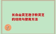长白山灵芝孢子粉灵芝的功效与使用方法