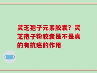 灵芝孢子元素胶囊？灵芝孢子粉胶囊是不是真的有抗癌的作用