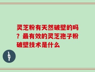 灵芝粉有天然破壁的吗？最有效的灵芝孢子粉破壁技术是什么