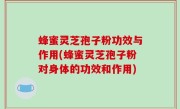 蜂蜜灵芝孢子粉功效与作用(蜂蜜灵芝孢子粉对身体的功效和作用)