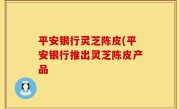 平安银行灵芝陈皮(平安银行推出灵芝陈皮产品