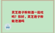 灵芝孢子粉和酒一起吃吗？你好，灵芝孢子粉能泡酒吗