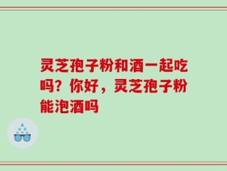灵芝孢子粉和酒一起吃吗？你好，灵芝孢子粉能泡酒吗