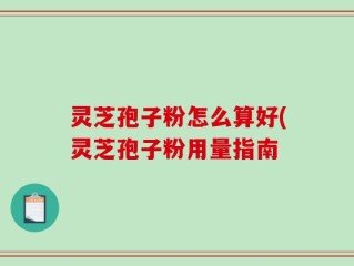 灵芝孢子粉怎么算好(灵芝孢子粉用量指南