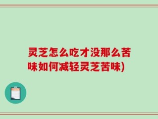 灵芝怎么吃才没那么苦味如何减轻灵芝苦味)