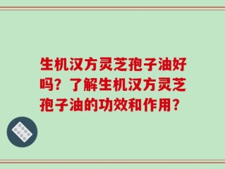 生机汉方灵芝孢子油好吗？了解生机汉方灵芝孢子油的功效和作用？