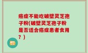 癌症不能吃破壁灵芝孢子粉(破壁灵芝孢子粉是否适合癌症患者食用？)