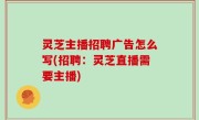 灵芝主播招聘广告怎么写(招聘：灵芝直播需要主播)
