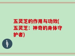 五灵芝的作用与功效(五灵芝：神奇的身体守护者)