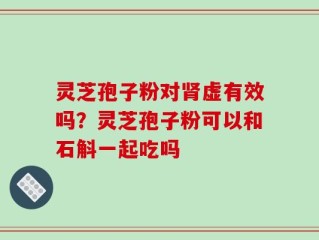 灵芝孢子粉对肾虚有效吗？灵芝孢子粉可以和石斛一起吃吗