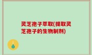 灵芝孢子萃取(提取灵芝孢子的生物制剂)