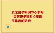 灵芝孢子粉调节心率吗_灵芝孢子粉对心率调节作用的研究