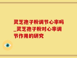 灵芝孢子粉调节心率吗_灵芝孢子粉对心率调节作用的研究