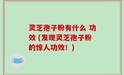 灵芝孢子粉有什么 功效 (发现灵芝孢子粉的惊人功效！)
