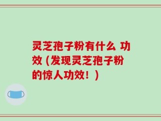 灵芝孢子粉有什么 功效 (发现灵芝孢子粉的惊人功效！)