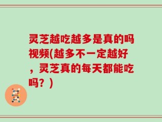灵芝越吃越多是真的吗视频(越多不一定越好，灵芝真的每天都能吃吗？)